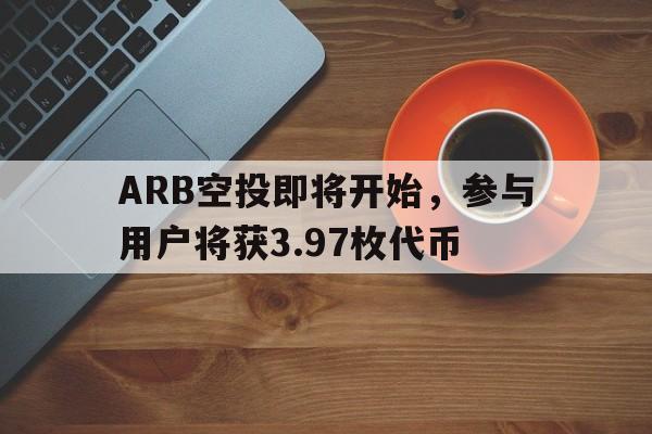 ARB空投即将开始，参与用户将获3.97枚代币